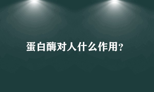 蛋白酶对人什么作用？
