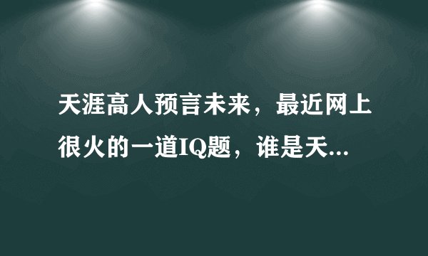 天涯高人预言未来,最近网上很火的一道IQ题,谁是天涯最聪明的人