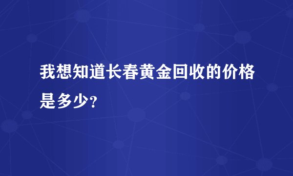 我想知道长春黄金回收的价格是多少？