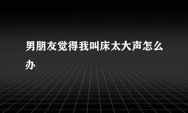 男朋友觉得我叫床太大声怎么办