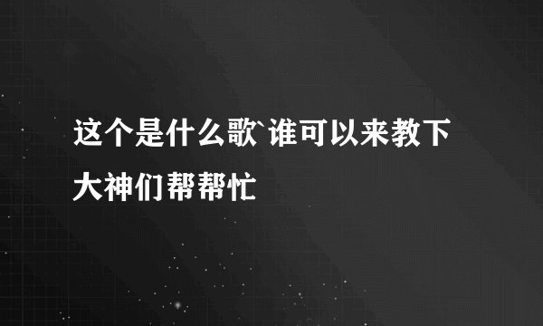 这个是什么歌`谁可以来教下大神们帮帮忙
