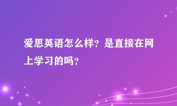 爱思英语怎么样?是直接在网上学习的吗?