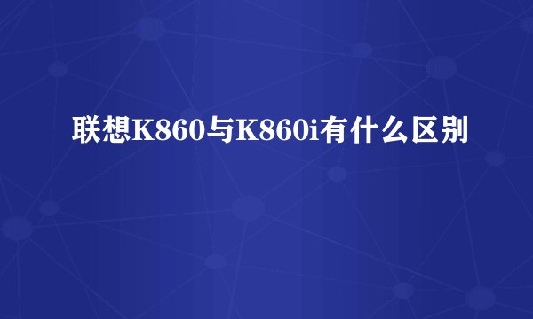 联想K860与K860i有什么区别