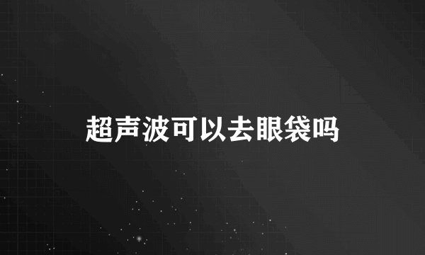 超声波可以去眼袋吗