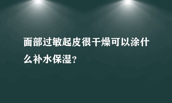 面部过敏起皮很干燥可以涂什么补水保湿？