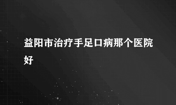 益阳市治疗手足口病那个医院好