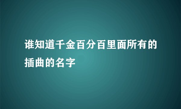 谁知道千金百分百里面所有的插曲的名字