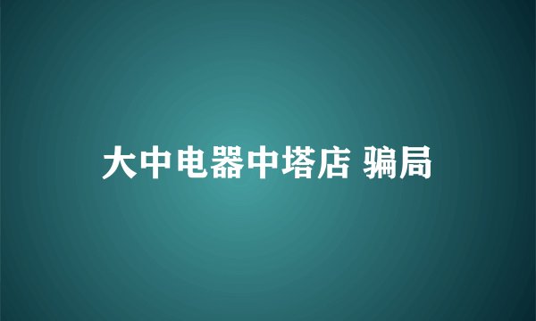 大中电器中塔店 骗局