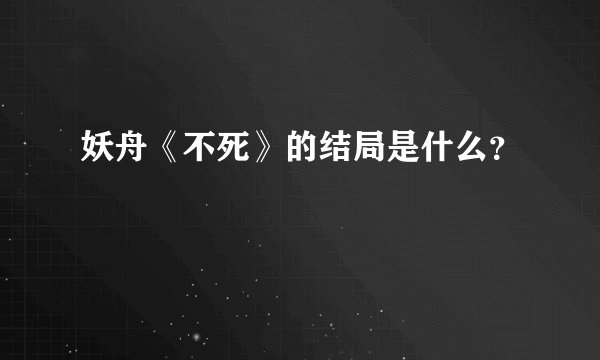 妖舟《不死》的结局是什么？