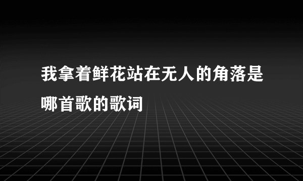 我拿着鲜花站在无人的角落是哪首歌的歌词