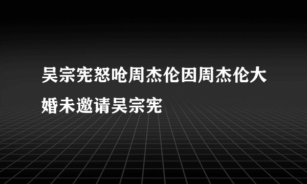 吴宗宪怒呛周杰伦因周杰伦大婚未邀请吴宗宪