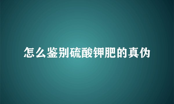 怎么鉴别硫酸钾肥的真伪