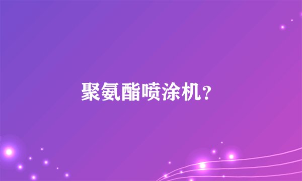 聚氨酯喷涂机？