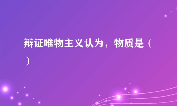 辩证唯物主义认为，物质是（）