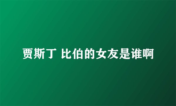 贾斯丁 比伯的女友是谁啊