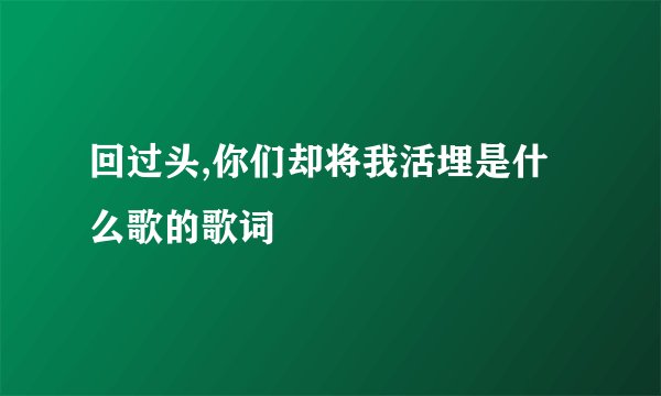回过头,你们却将我活埋是什么歌的歌词