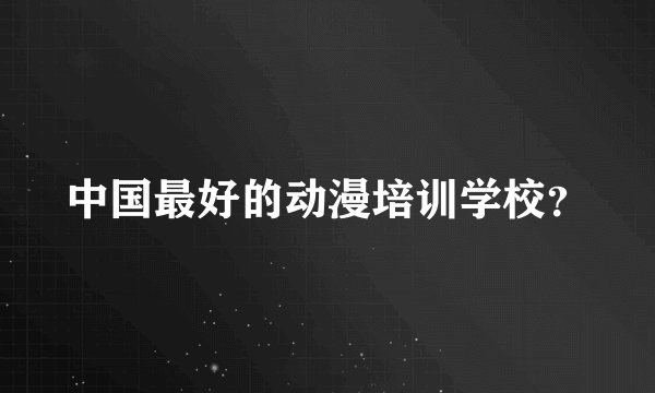 中国最好的动漫培训学校？