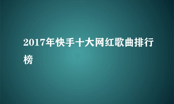 2017年快手十大网红歌曲排行榜