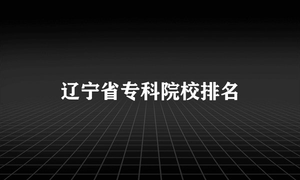 辽宁省专科院校排名