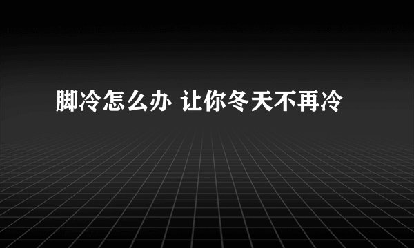 脚冷怎么办 让你冬天不再冷