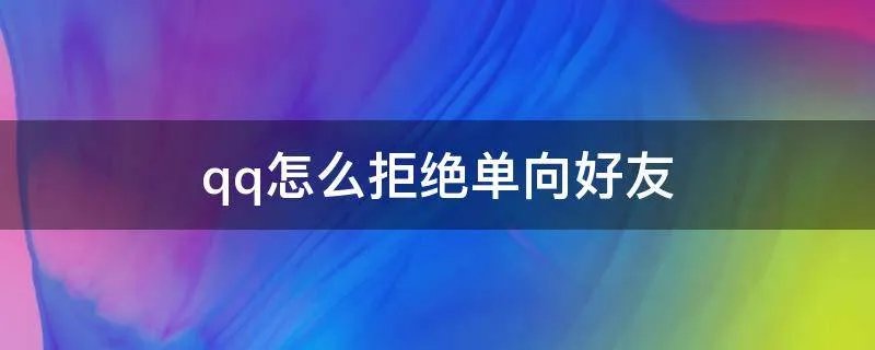 qq怎么拒绝单向好友
