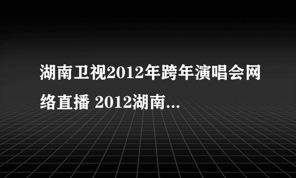 湖南卫视2012年跨年演唱会网络直播 2012湖南卫视元旦跨年晚会现在直播视频
