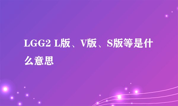 LGG2 L版、V版、S版等是什么意思