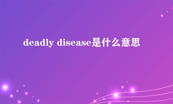 deadly disease是什么意思