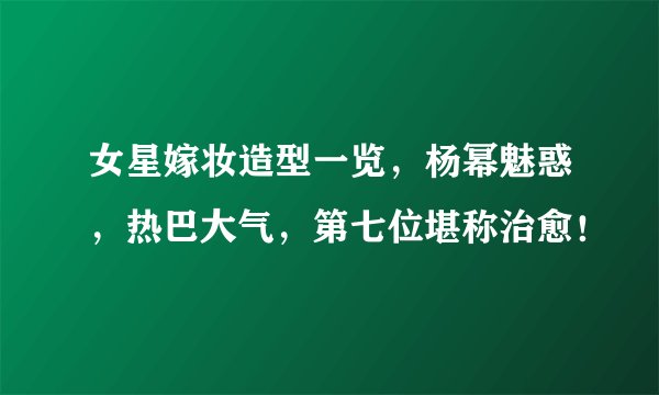 女星嫁妆造型一览，杨幂魅惑，热巴大气，第七位堪称治愈！