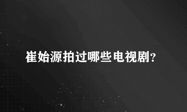 崔始源拍过哪些电视剧？