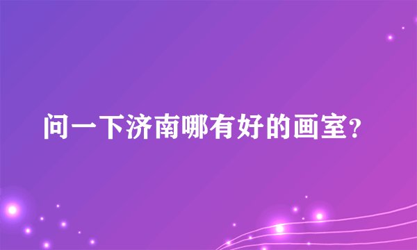 问一下济南哪有好的画室？