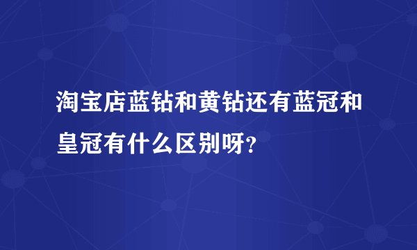 淘宝店蓝钻和黄钻还有蓝冠和皇冠有什么区别呀？