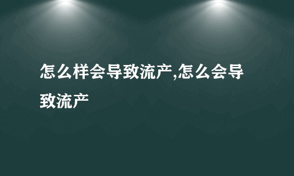 怎么样会导致流产,怎么会导致流产