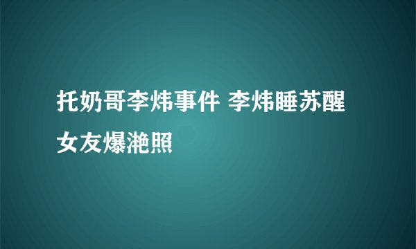 托奶哥李炜事件 李炜睡苏醒女友爆滟照