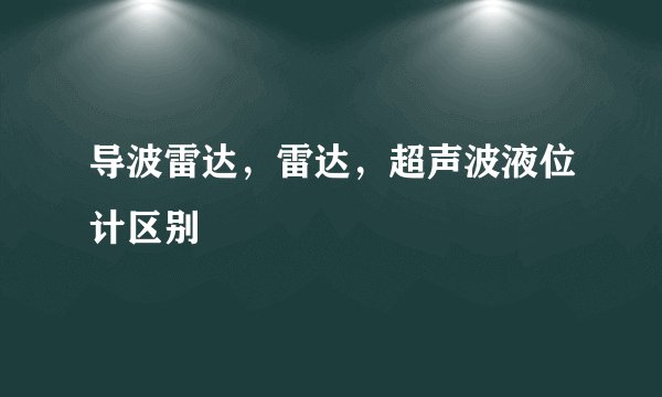 导波雷达，雷达，超声波液位计区别