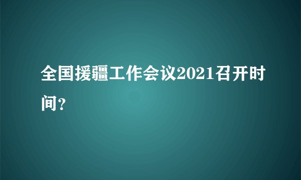 全国援疆工作会议2021召开时间？