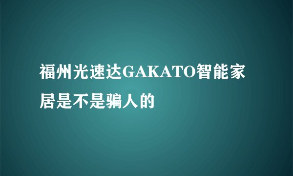 福州光速达GAKATO智能家居是不是骗人的