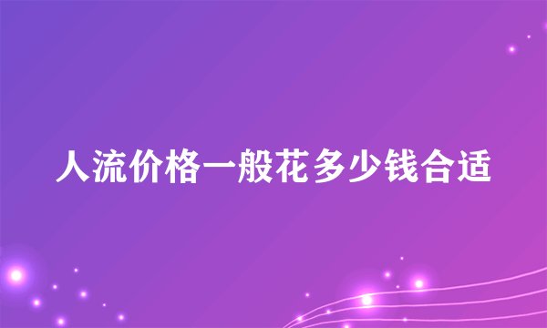 人流价格一般花多少钱合适