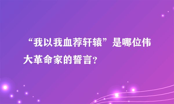 “我以我血荐轩辕”是哪位伟大革命家的誓言?