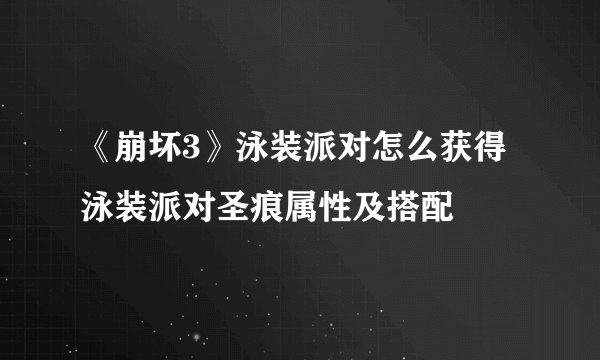 《崩坏3》泳装派对怎么获得 泳装派对圣痕属性及搭配