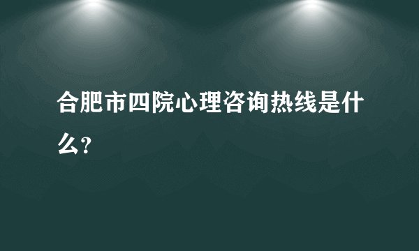 合肥市四院心理咨询热线是什么？
