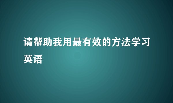 请帮助我用最有效的方法学习英语