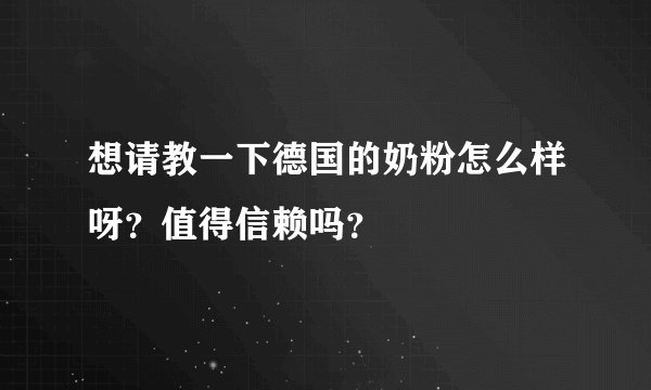 想请教一下德国的奶粉怎么样呀？值得信赖吗？