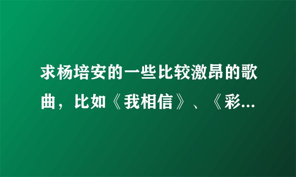 求杨培安的一些比较激昂的歌曲，比如《我相信》、《彩虹的尽头》