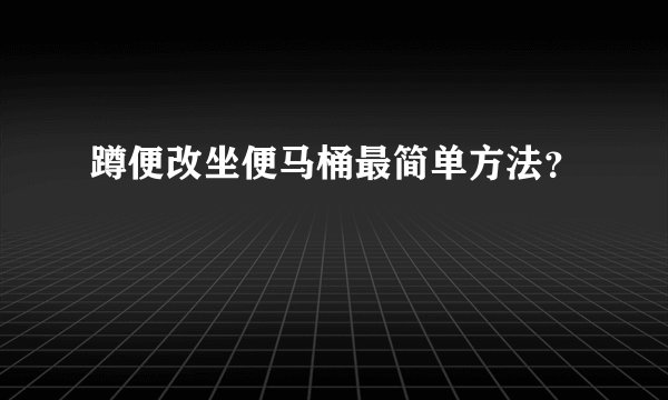 蹲便改坐便马桶最简单方法？