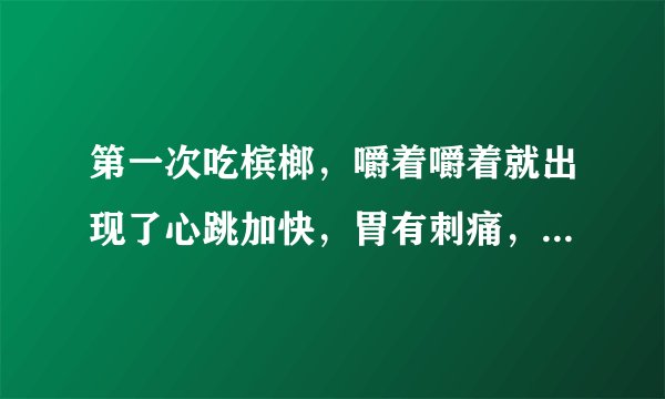 第一次吃槟榔，嚼着嚼着就出现了心跳加快，胃有刺痛，...