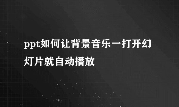 ppt如何让背景音乐一打开幻灯片就自动播放