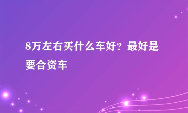8万左右买什么车好?最好是要合资车