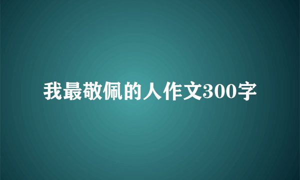 我最敬佩的人作文300字