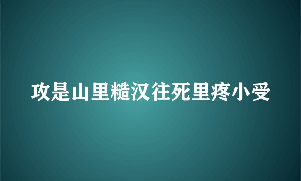 攻是山里糙汉往死里疼小受